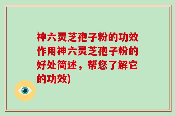 神六灵芝孢子粉的功效作用神六灵芝孢子粉的好处简述，帮您了解它的功效)