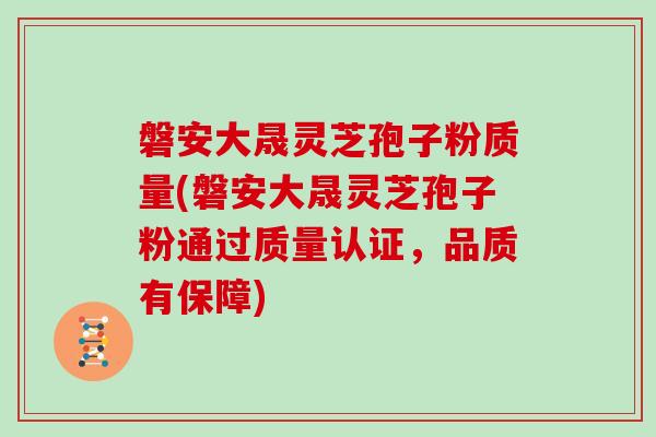 磐安大晟灵芝孢子粉质量(磐安大晟灵芝孢子粉通过质量认证，品质有保障)