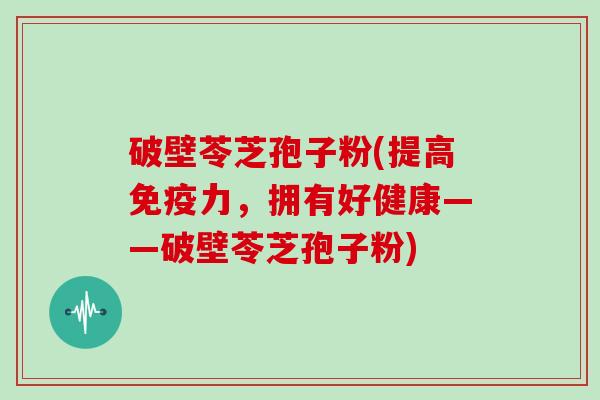 破壁苓芝孢子粉(提高免疫力，拥有好健康——破壁苓芝孢子粉)