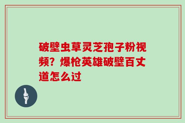 破壁虫草灵芝孢子粉视频？爆枪英雄破壁百丈道怎么过