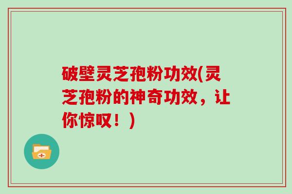 破壁灵芝孢粉功效(灵芝孢粉的神奇功效，让你惊叹！)