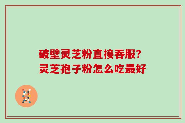 破壁灵芝粉直接吞服？灵芝孢子粉怎么吃最好
