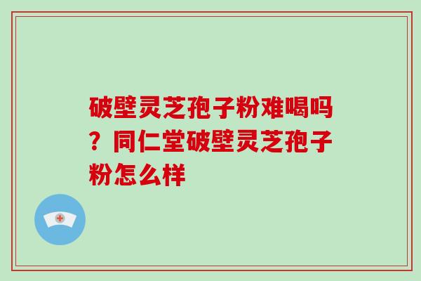 破壁灵芝孢子粉难喝吗？同仁堂破壁灵芝孢子粉怎么样