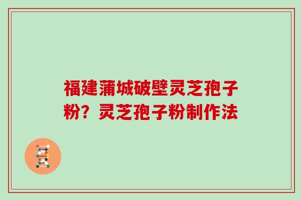 福建蒲城破壁灵芝孢子粉？灵芝孢子粉制作法