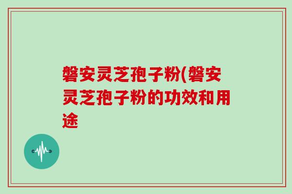 磐安灵芝孢子粉(磐安灵芝孢子粉的功效和用途