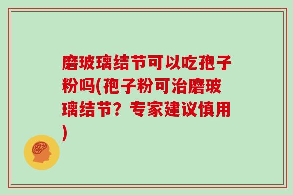 磨玻璃结节可以吃孢子粉吗(孢子粉可治磨玻璃结节？专家建议慎用)