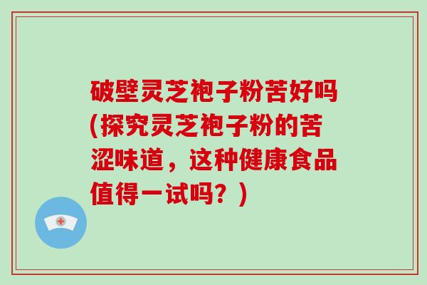 破壁灵芝袍子粉苦好吗(探究灵芝袍子粉的苦涩味道，这种健康食品值得一试吗？)