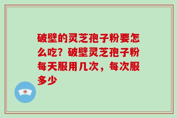 破壁的灵芝孢子粉要怎么吃?破壁灵芝孢子粉每天服用几次,每次服多少-第1张图片-灵芝大师 破壁的灵芝孢子粉要怎么吃?破壁灵芝孢子粉每天服用几次,每次服多少-第1张图片-灵芝大师