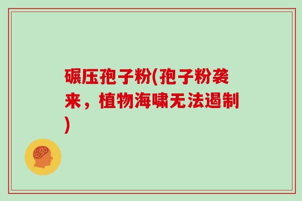 碾压孢子粉(孢子粉袭来，植物海啸无法遏制)