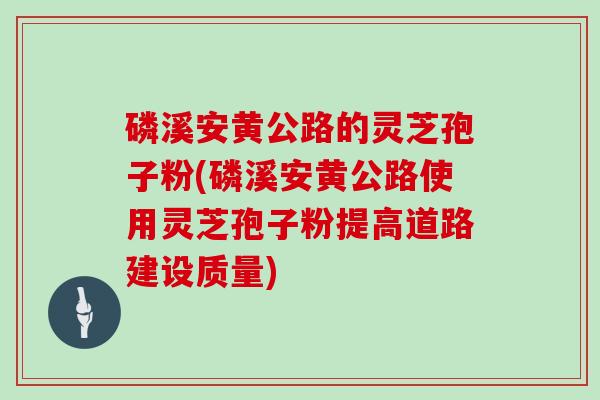磷溪安黄公路的灵芝孢子粉(磷溪安黄公路使用灵芝孢子粉提高道路建设质量)