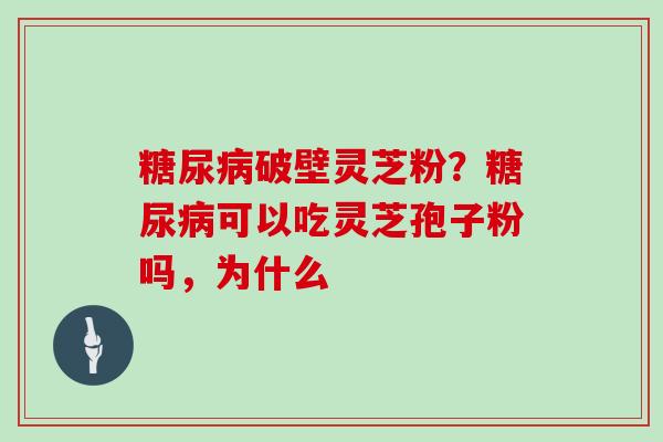 糖尿病破壁灵芝粉？糖尿病可以吃灵芝孢子粉吗，为什么