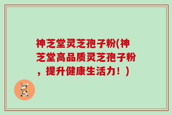 神芝堂灵芝孢子粉(神芝堂高品质灵芝孢子粉，提升健康生活力！)