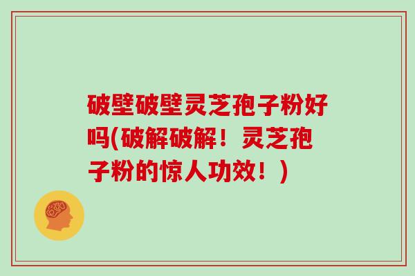 破壁破壁灵芝孢子粉好吗(破解破解！灵芝孢子粉的惊人功效！)