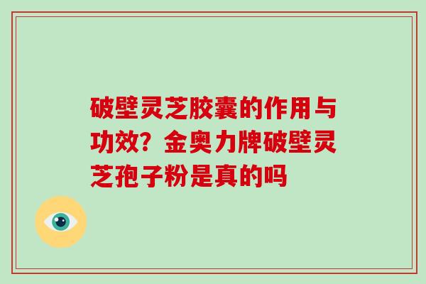 破壁灵芝胶囊的作用与功效？金奥力牌破壁灵芝孢子粉是真的吗