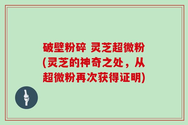 破壁粉碎 灵芝超微粉(灵芝的神奇之处，从超微粉再次获得证明)