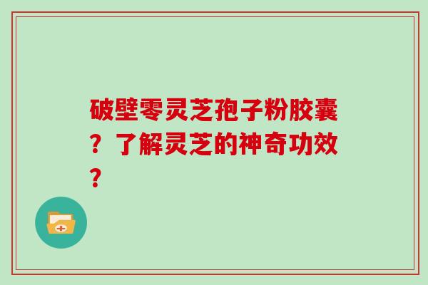 破壁零灵芝孢子粉胶囊？了解灵芝的神奇功效？