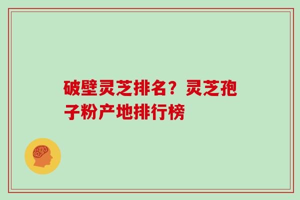 破壁灵芝排名？灵芝孢子粉产地排行榜