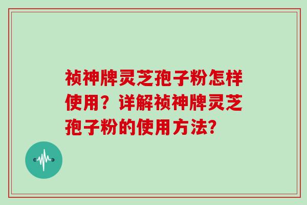 祯神牌灵芝孢子粉怎样使用？详解祯神牌灵芝孢子粉的使用方法？