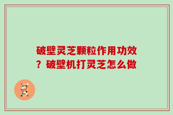 破壁灵芝颗粒作用功效？破壁机打灵芝怎么做