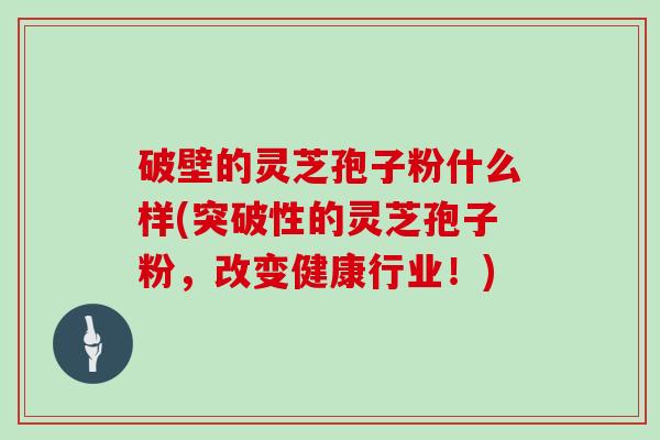 破壁的灵芝孢子粉什么样(突破性的灵芝孢子粉，改变健康行业！)