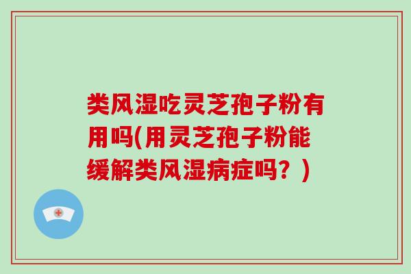 类风湿吃灵芝孢子粉有用吗(用灵芝孢子粉能缓解类风湿病症吗？)