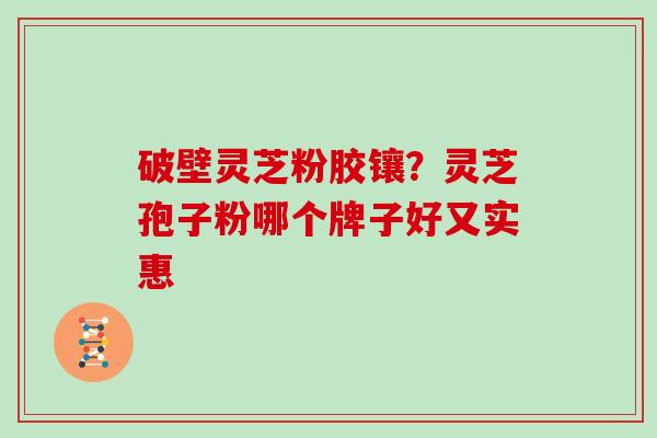 破壁灵芝粉胶镶？灵芝孢子粉哪个牌子好又实惠