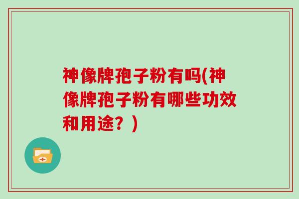 神像牌孢子粉有吗(神像牌孢子粉有哪些功效和用途？)
