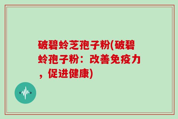 破碧蛉芝孢子粉(破碧蛉孢子粉：改善免疫力，促进健康)