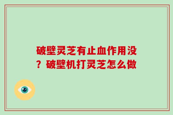 破壁灵芝有止血作用没？破壁机打灵芝怎么做