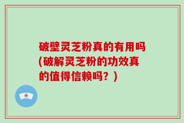 破壁灵芝粉真的有用吗(破解灵芝粉的功效真的值得信赖吗？)