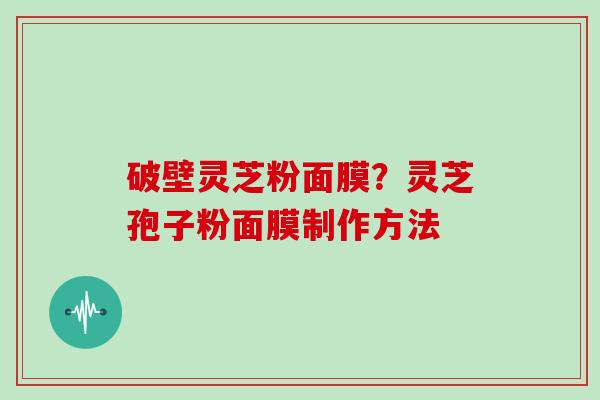破壁灵芝粉面膜？灵芝孢子粉面膜制作方法
