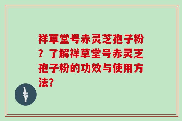 祥草堂号赤灵芝孢子粉？了解祥草堂号赤灵芝孢子粉的功效与使用方法？