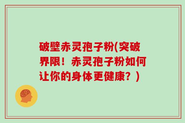 破壁赤灵孢子粉(突破界限！赤灵孢子粉如何让你的身体更健康？)