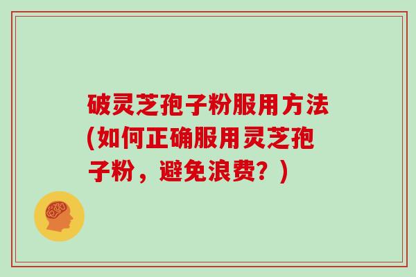 破灵芝孢子粉服用方法(如何正确服用灵芝孢子粉，避免浪费？)