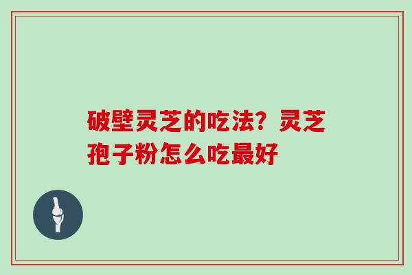 破壁灵芝的吃法？灵芝孢子粉怎么吃最好