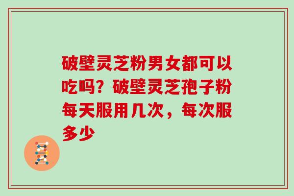 破壁灵芝粉男女都可以吃吗?破壁灵芝孢子粉每天服用几次,每次服多少-第1张图片-灵芝大师 破壁灵芝粉男女都可以吃吗?破壁灵芝孢子粉每天服用几次,每次服多少-第1张图片-灵芝大师