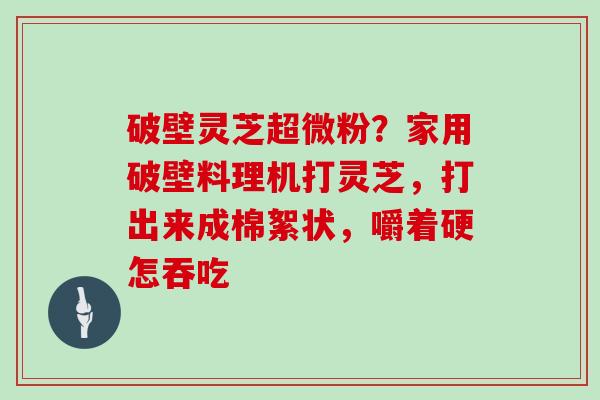 破壁灵芝超微粉？家用破壁料理机打灵芝，打出来成棉絮状，嚼着硬怎吞吃
