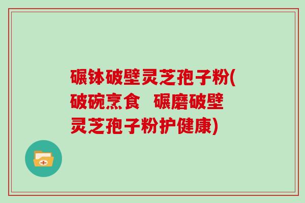 碾钵破壁灵芝孢子粉(破碗烹食  碾磨破壁灵芝孢子粉护健康)