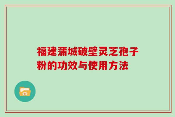 福建蒲城破壁灵芝孢子粉的功效与使用方法