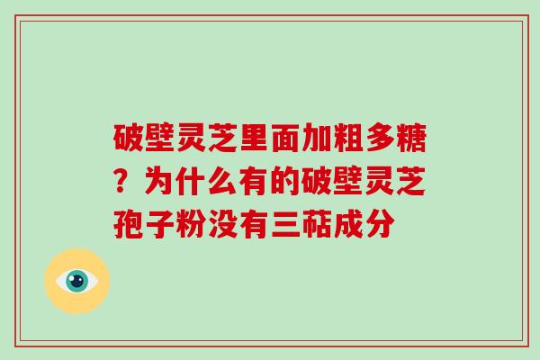 破壁灵芝里面加粗多糖？为什么有的破壁灵芝孢子粉没有三萜成分
