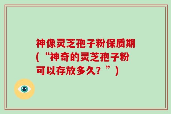 神像灵芝孢子粉保质期(“神奇的灵芝孢子粉可以存放多久？”)