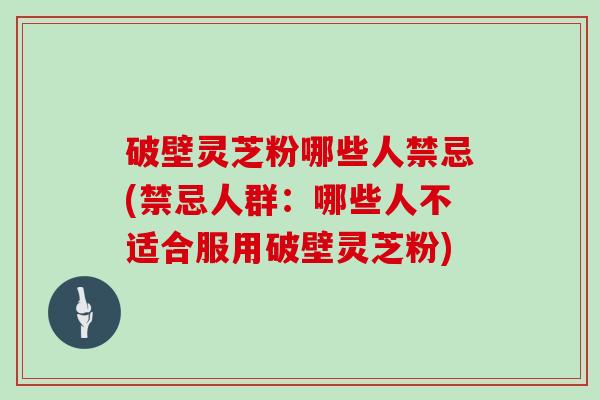 破壁灵芝粉哪些人禁忌(禁忌人群：哪些人不适合服用破壁灵芝粉)