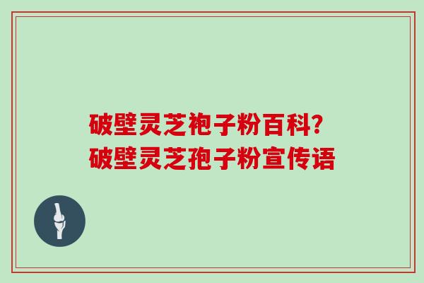破壁灵芝袍子粉百科？破壁灵芝孢子粉宣传语