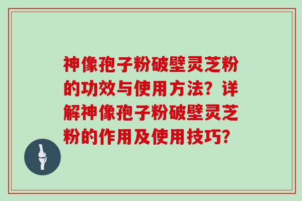 神像孢子粉破壁灵芝粉的功效与使用方法？详解神像孢子粉破壁灵芝粉的作用及使用技巧？