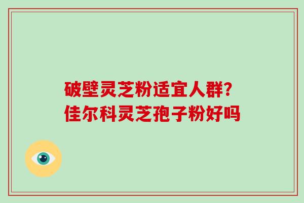 破壁灵芝粉适宜人群？佳尔科灵芝孢子粉好吗