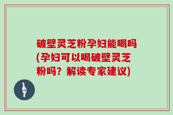 破壁灵芝粉孕妇能喝吗(孕妇可以喝破壁灵芝粉吗？解读专家建议)