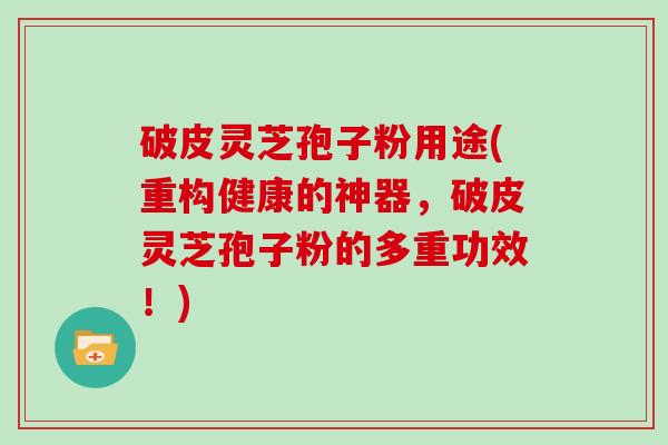 破皮灵芝孢子粉用途(重构健康的神器，破皮灵芝孢子粉的多重功效！)
