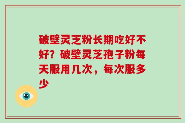 破壁灵芝粉长期吃好不好？破壁灵芝孢子粉每天服用几次，每次服多少