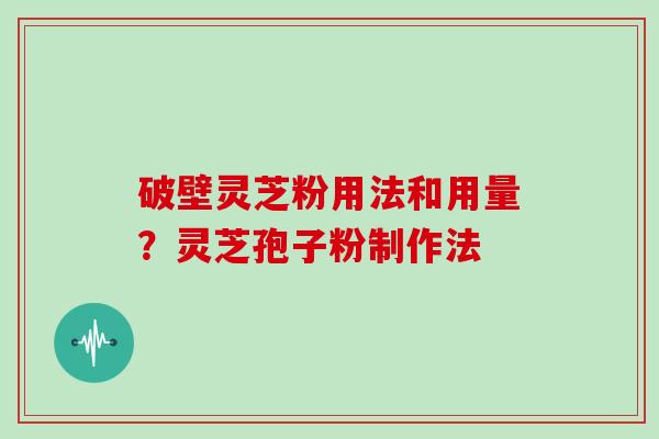 破壁灵芝粉用法和用量？灵芝孢子粉制作法