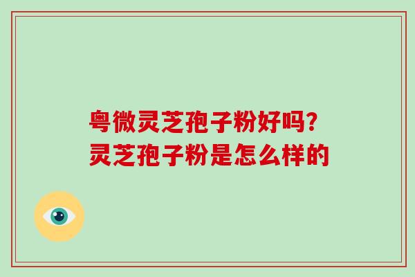 粤微灵芝孢子粉好吗？灵芝孢子粉是怎么样的